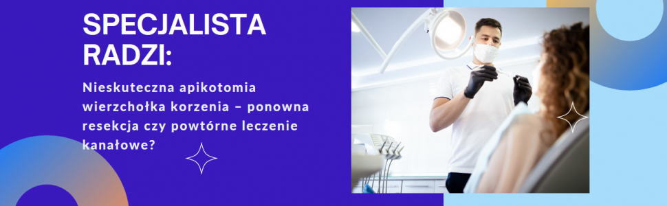 Specjalista Radzi „Nieskuteczna apikotomia wierzchołka korzenia – ponowna resekcja czy powtórne leczenie kanałowe?